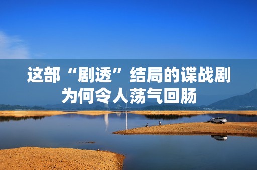 这部“剧透”结局的谍战剧为何令人荡气回肠