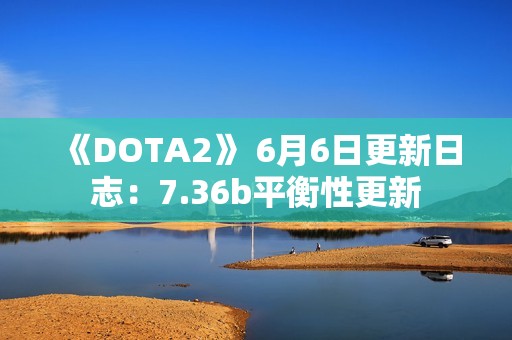 《DOTA2》 6月6日更新日志：7.36b平衡性更新