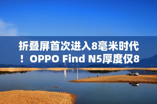 折叠屏首次进入8毫米时代！OPPO Find N5厚度仅8.93mm