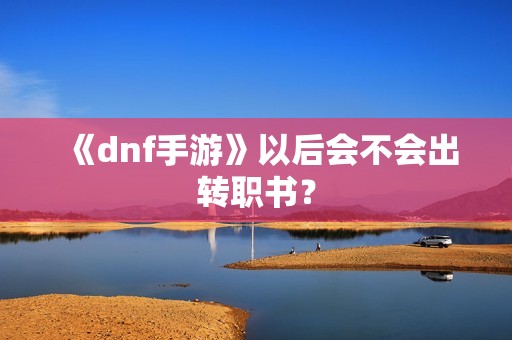 《dnf手游》以后会不会出转职书？