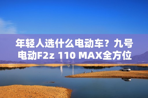 年轻人选什么电动车？九号电动F2z 110 MAX全方位升级很亮眼