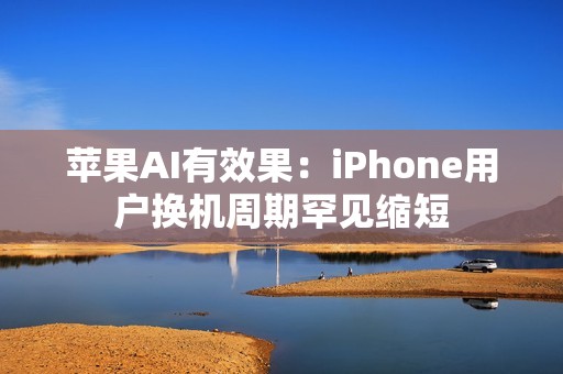 苹果AI有效果：iPhone用户换机周期罕见缩短