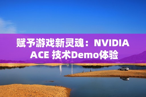 赋予游戏新灵魂：NVIDIA ACE 技术Demo体验