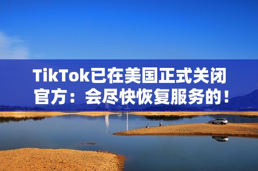 TikTok已在美国正式关闭 官方：会尽快恢复服务的！