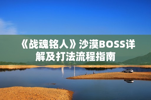 《战魂铭人》沙漠BOSS详解及打法流程指南