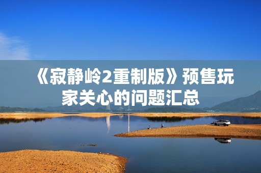 《寂静岭2重制版》预售玩家关心的问题汇总