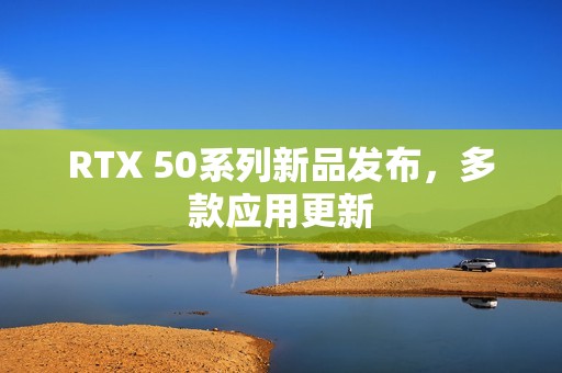 RTX 50系列新品发布，多款应用更新