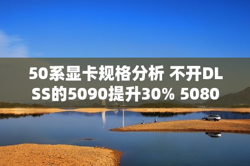 50系显卡规格分析 不开DLSS的5090提升30% 5080仅有15%
