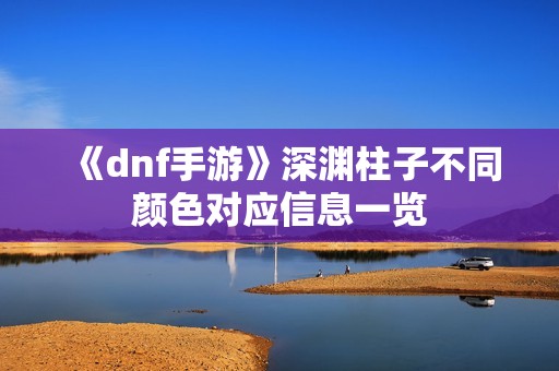《dnf手游》深渊柱子不同颜色对应信息一览