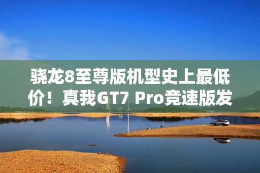 骁龙8至尊版机型史上最低价！真我GT7 Pro竞速版发布：3099元起