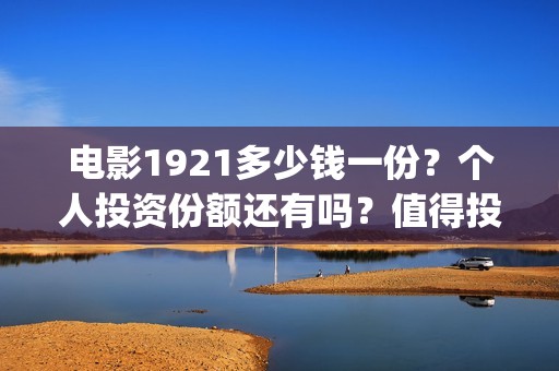 电影1921多少钱一份？个人投资份额还有吗？值得投资吗？(1921电影价格)