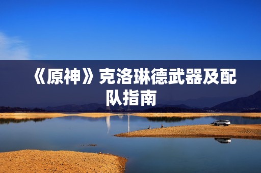 《原神》克洛琳德武器及配队指南