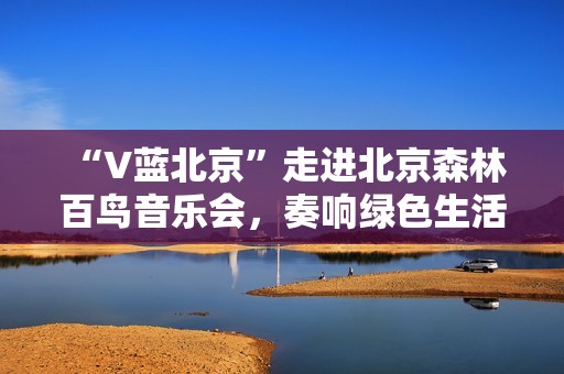  “V蓝北京”走进北京森林百鸟音乐会，奏响绿色生活乐章