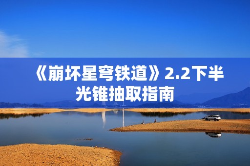 《崩坏星穹铁道》2.2下半光锥抽取指南
