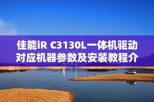 佳能iR C3130L一体机驱动对应机器参数及安装教程介绍