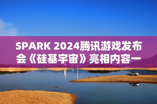 SPARK 2024腾讯游戏发布会《硅基宇宙》亮相内容一览