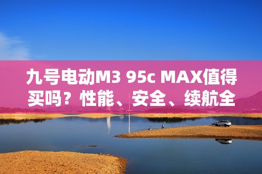 九号电动M3 95c MAX值得买吗？性能、安全、续航全揭秘