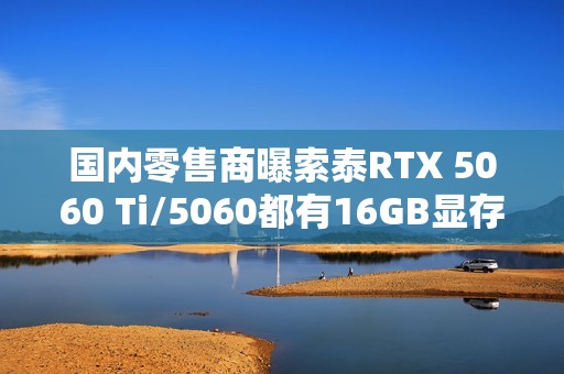 国内零售商曝索泰RTX 5060 Ti/5060都有16GB显存版本