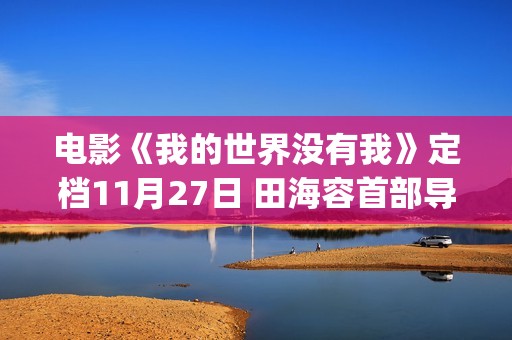 电影《我的世界没有我》定档11月27日 田海容首部导演作品聚焦自我和解(电影我的世界没有我田海蓉)
