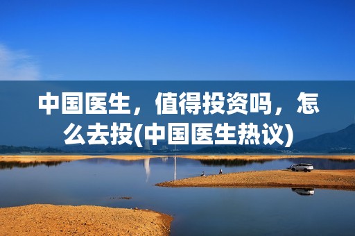 中国医生，值得投资吗，怎么去投(中国医生热议)