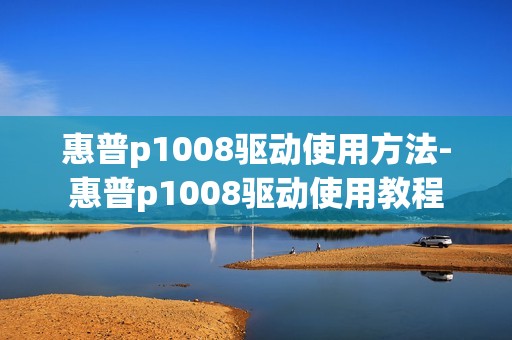 惠普p1008驱动使用方法-惠普p1008驱动使用教程