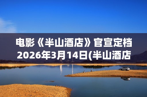 电影《半山酒店》官宣定档2026年3月14日(半山酒店的概念)