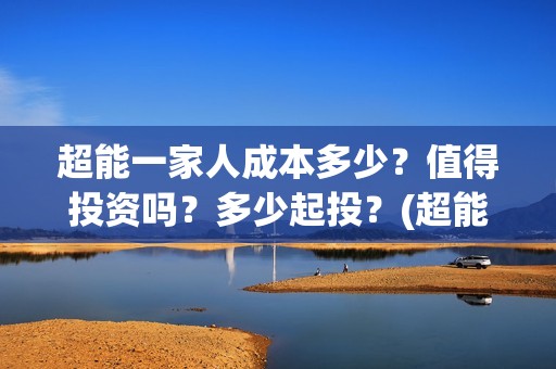超能一家人成本多少？值得投资吗？多少起投？(超能一家人总投资)