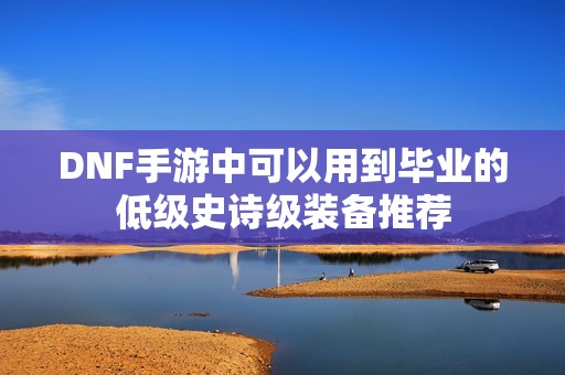 DNF手游中可以用到毕业的低级史诗级装备推荐