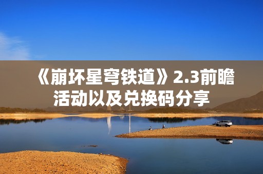 《崩坏星穹铁道》2.3前瞻活动以及兑换码分享