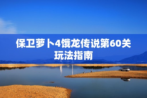 保卫萝卜4饿龙传说第60关玩法指南