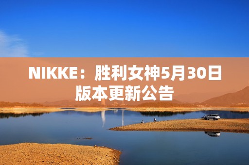 NIKKE：胜利女神5月30日版本更新公告