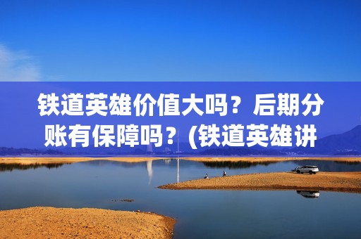 铁道英雄价值大吗？后期分账有保障吗？(铁道英雄讲的是什么)