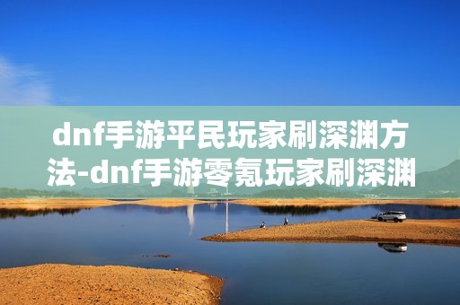 dnf手游平民玩家刷深渊方法-dnf手游零氪玩家刷深渊指南