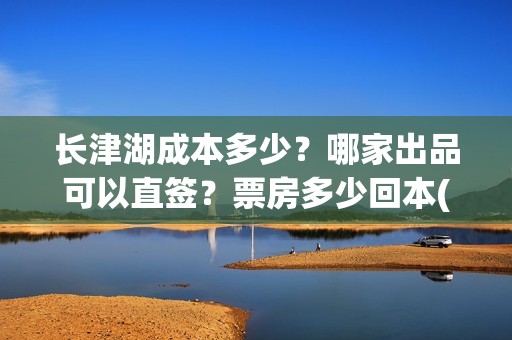 长津湖成本多少？哪家出品可以直签？票房多少回本(长津湖成本多少钱)