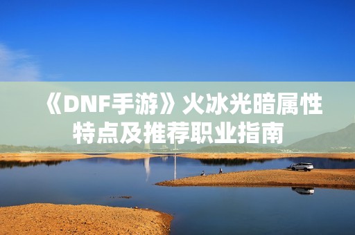 《DNF手游》火冰光暗属性特点及推荐职业指南