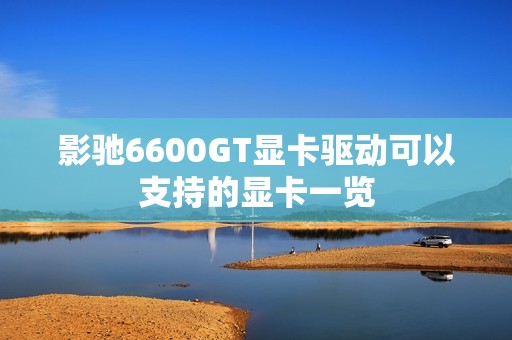 影驰6600GT显卡驱动可以支持的显卡一览