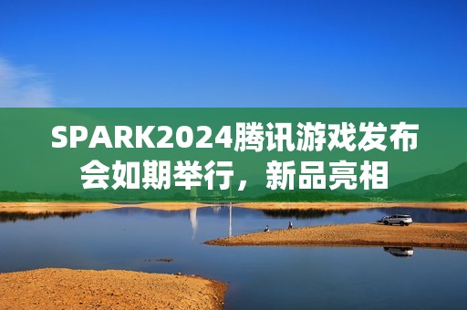 SPARK2024腾讯游戏发布会如期举行，新品亮相