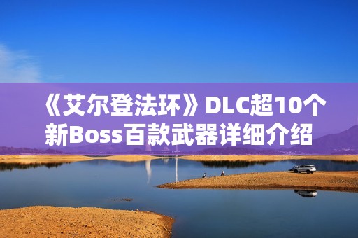 《艾尔登法环》DLC超10个新Boss百款武器详细介绍