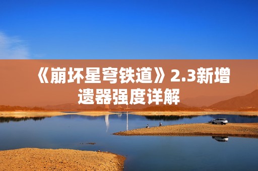 《崩坏星穹铁道》2.3新增遗器强度详解
