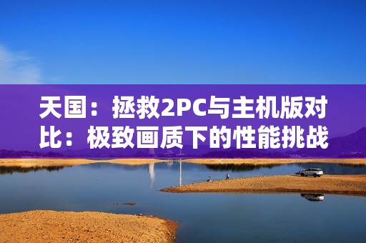 天国：拯救2PC与主机版对比：极致画质下的性能挑战