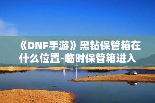 《DNF手游》黑钻保管箱在什么位置-临时保管箱进入方法介绍
