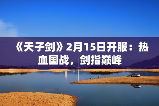 《天子剑》2月15日开服：热血国战，剑指巅峰