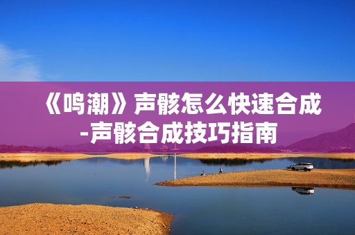 《鸣潮》声骸怎么快速合成-声骸合成技巧指南