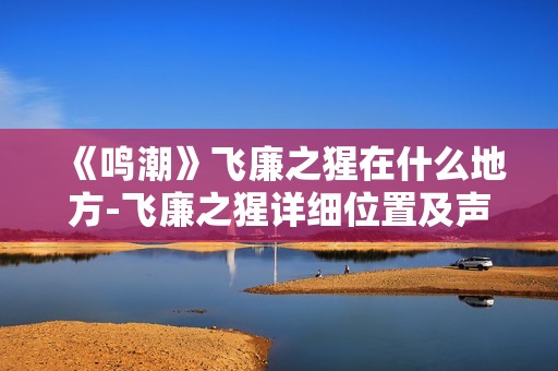 《鸣潮》飞廉之猩在什么地方-飞廉之猩详细位置及声骸信息一览