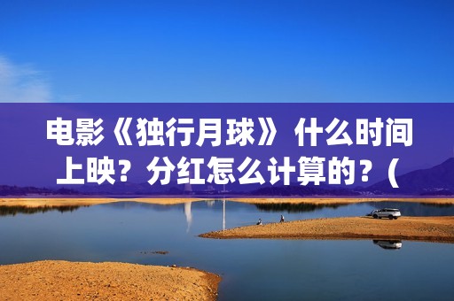 电影《独行月球》 什么时间上映？分红怎么计算的？(电影《独行月球》迅雷下载)