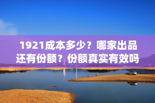 1921成本多少？哪家出品还有份额？份额真实有效吗(1921回本了吗)