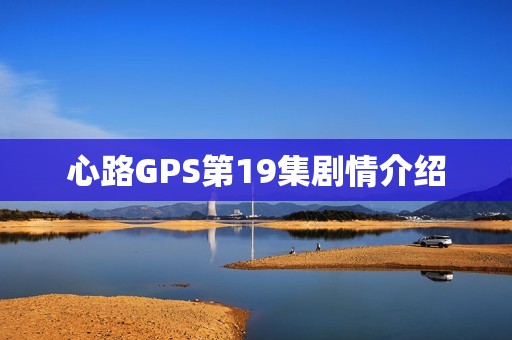 心路GPS第19集剧情介绍