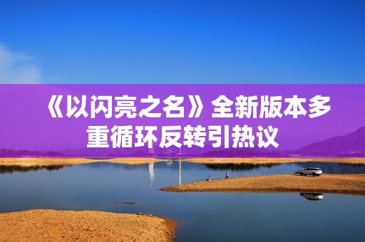 《以闪亮之名》全新版本多重循环反转引热议