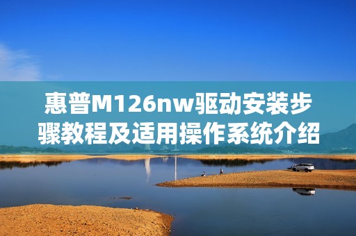 惠普M126nw驱动安装步骤教程及适用操作系统介绍