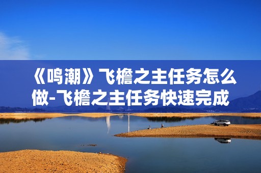 《鸣潮》飞檐之主任务怎么做-飞檐之主任务快速完成指南